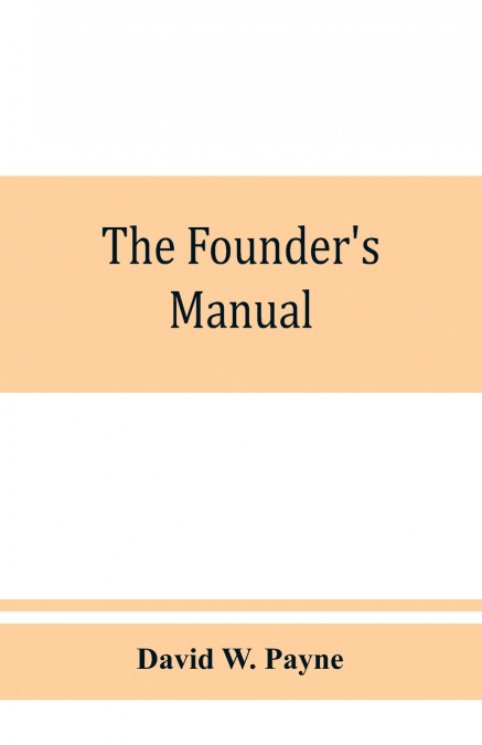 The founder’s manual; a presentation of modern foundry operations, for the use of foundrymen, foremen, students and others