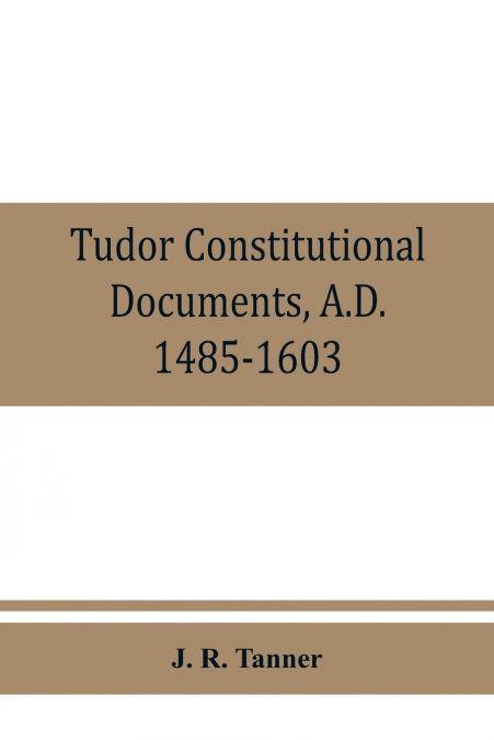 Tudor constitutional documents, A.D. 1485-1603 with an Historical Commentary