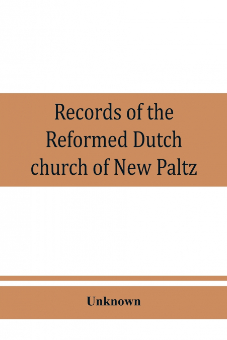 Records of the Reformed Dutch church of New Paltz, N.Y., containing an account of the organization of the church and the registers of consistories, members, marriages, and baptisms