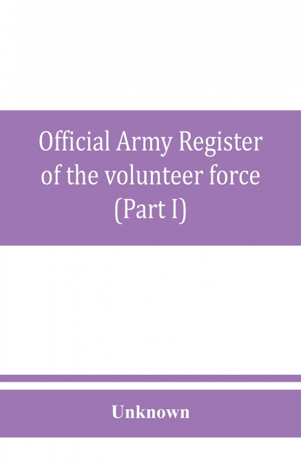 Official army register of the volunteer force of the United States army for the years 1861, ’62, ’63, ’64, ’65 (Part I)
