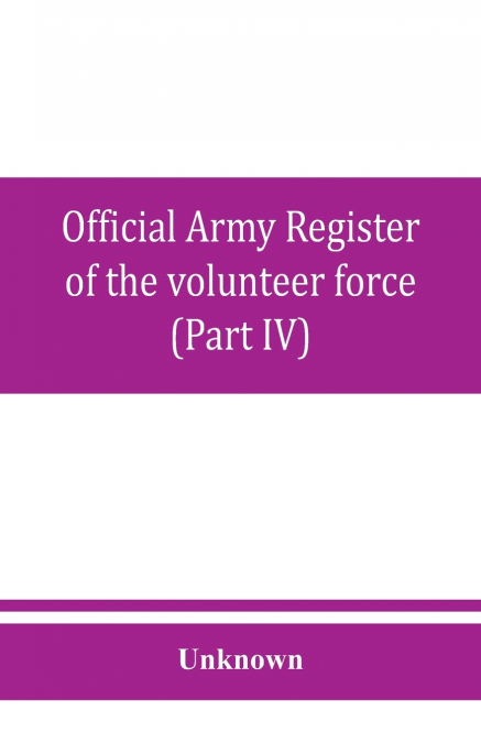 Official army register of the volunteer force of the United States army for the years 1861, ’62, ’63, ’64, ’65 (Part IV)