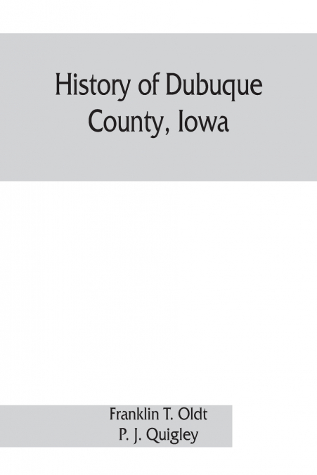 History of Dubuque County, Iowa; being a general survey of Dubuque County history, including a history of the city of Dubuque and special account of districts throughout the county, from the earliest 