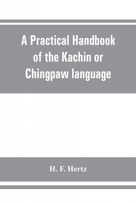 A practical handbook of the Kachin or Chingpaw language, containing the grammatical principles and peculiarities of the language, colloquial exercises, and a vocabulary, with an appendix on Kachin cus
