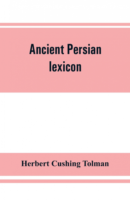Ancient Persian lexicon and the texts of the Achaemenidan inscriptions transliterated and translated with special reference to their recent re-examination