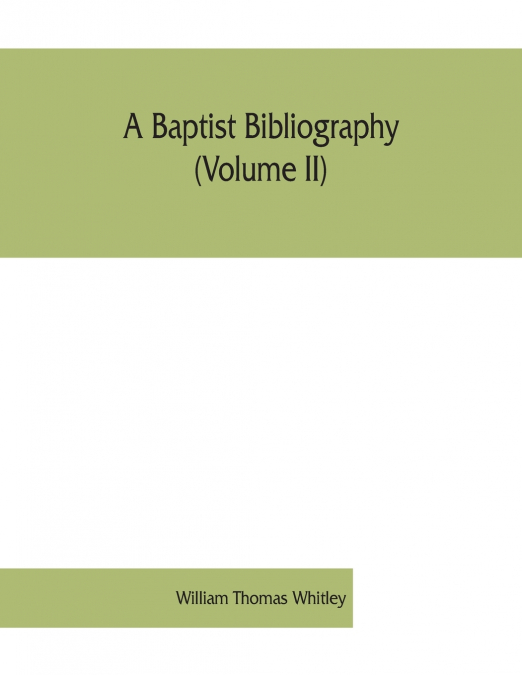 A Baptist bibliography (Volume II); being a register of the chief materials for Baptist history, whether in manuscript or in print, preserved in England, Wales, and Ireland.