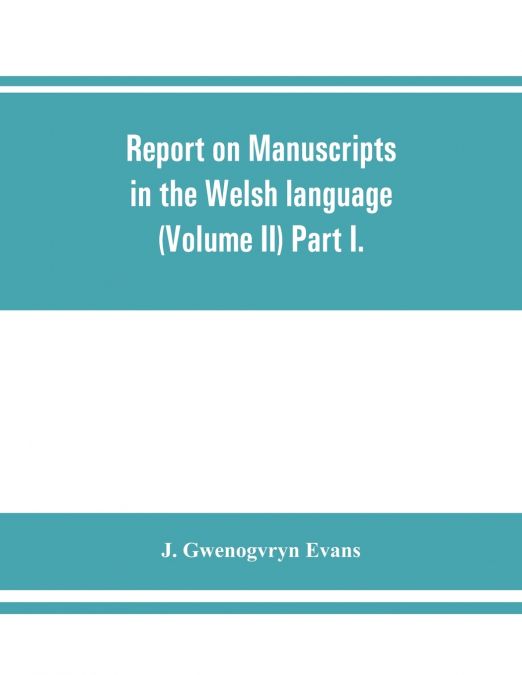 Report on manuscripts in the Welsh language (Volume II) Part I.