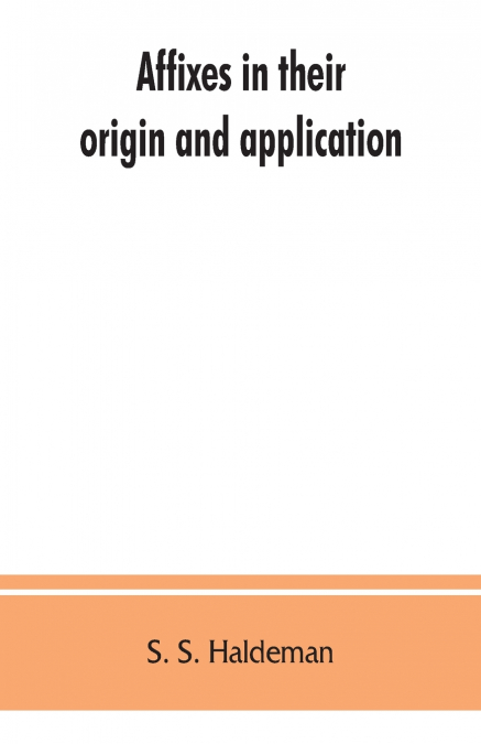 Affixes in their origin and application, exhibiting the etymologic structure of English words