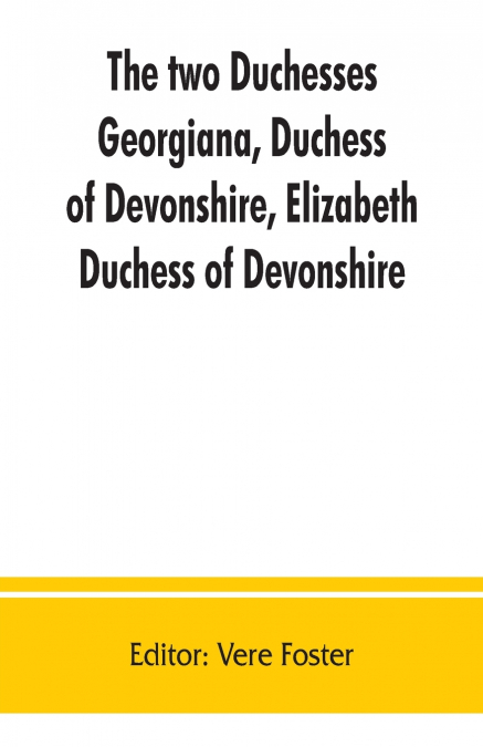 The two duchesses, Georgiana, Duchess of Devonshire, Elizabeth, Duchess of Devonshire. Family correspondence of and relating to Georgiana, Duchess of Devonshire, Elizabeth, Duchess of Devonshire, Earl