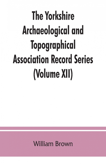 The Yorkshire Archaeological and Topographical Association Record Series (Volume XII) For the Year of 1891