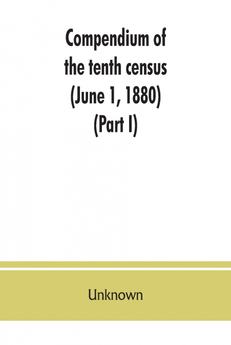Compendium of the tenth census (June 1, 1880), compiled pursuant to an act of Congress approved August 7, 1882 (Part I)