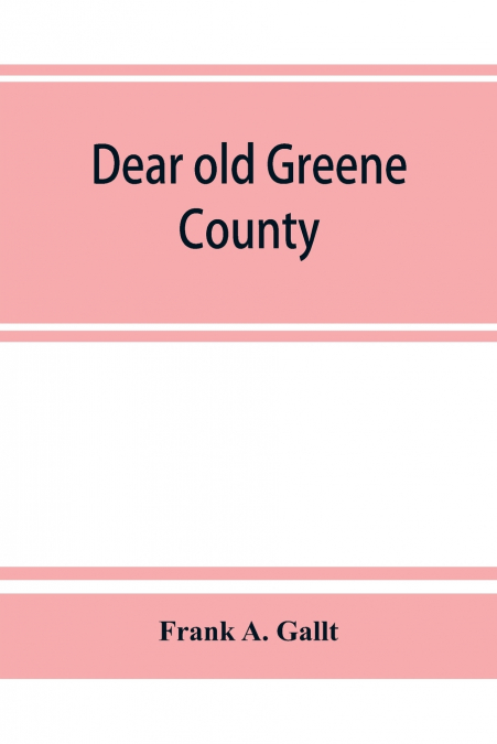 Dear old Greene County; embracing facts and figures. Portraits and sketches of leading men who will live in her history, those at the front to-day and others who made good in the past