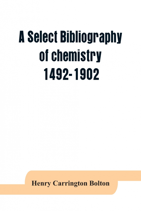 A select bibliography of chemistry, 1492-1902
