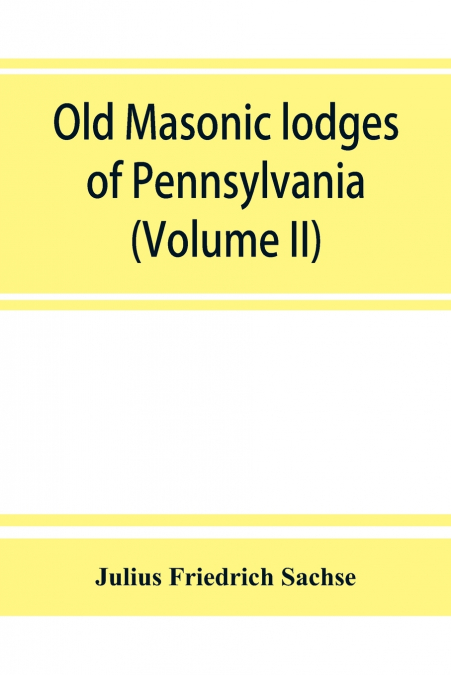 Old Masonic lodges of Pennsylvania, 'moderns' and 'ancients' 1730-1800, which have surrendered their warrants or affliated with other Grand Lodges, compiled from original records in the archives of th