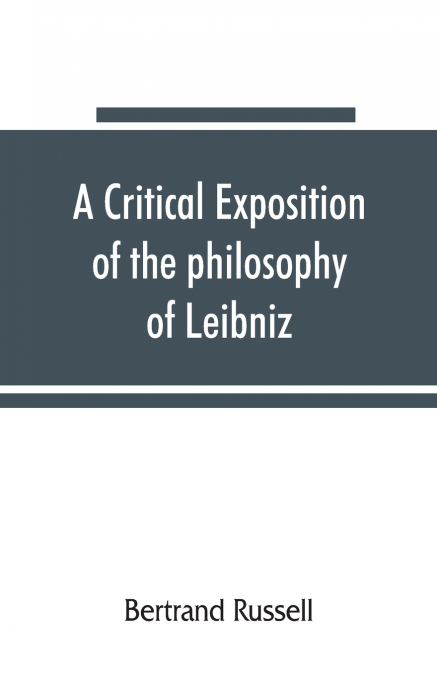 A critical exposition of the philosophy of Leibniz, with an appendix of leading passages