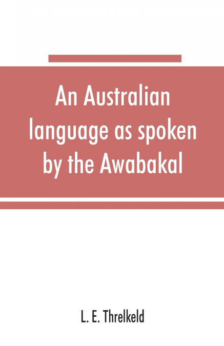 An Australian language as spoken by the Awabakal, the people of Awaba, or lake Macquarie (near Newcastle, New South Wales) being an account of their language, traditions, and customs