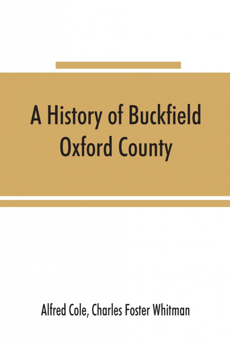 A history of Buckfield, Oxford County, Maine, from the earliestexplorations to the close of the year 1900