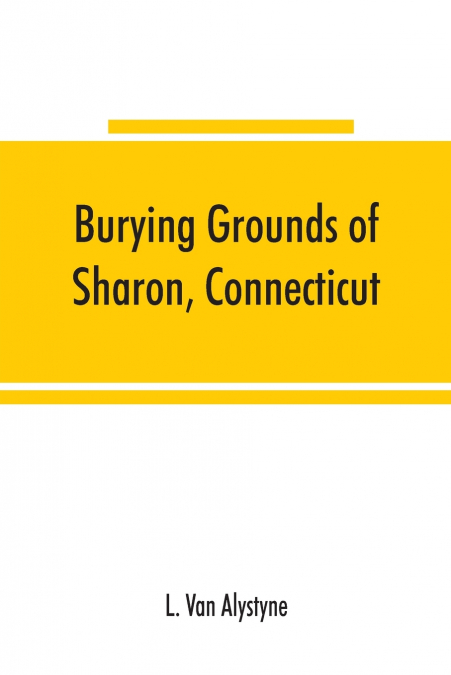 Burying grounds of Sharon, Connecticut, Amenia and North East, New York; being an abstract of inscriptions from thirty places of burial in the above named towns