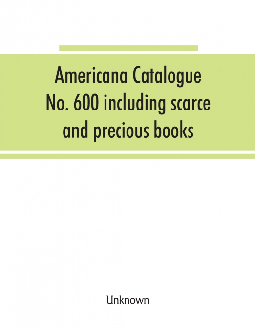 Americana Catalogue No. 600 including scarce and precious books, manuscripts and engravings from the collections of Emperor Maximilian of Mexico and Charles Et. Brasseur de Bourbourg, the library of E
