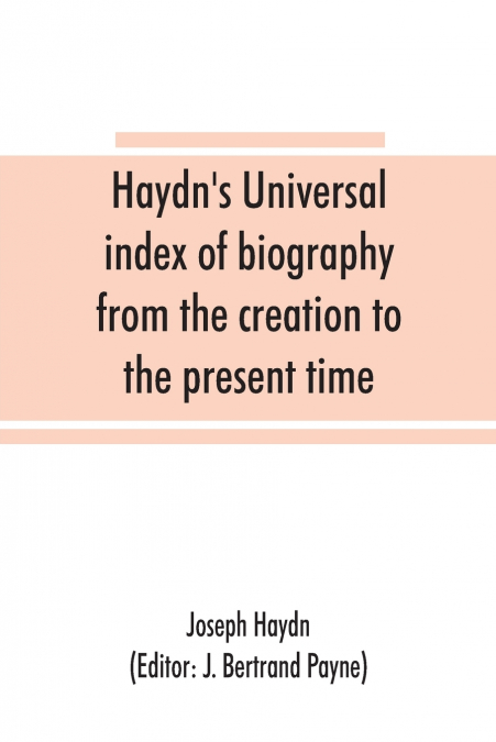 Haydn’s universal index of biography from the creation to the present time, for the use of the statesman, the historian, and the journalist