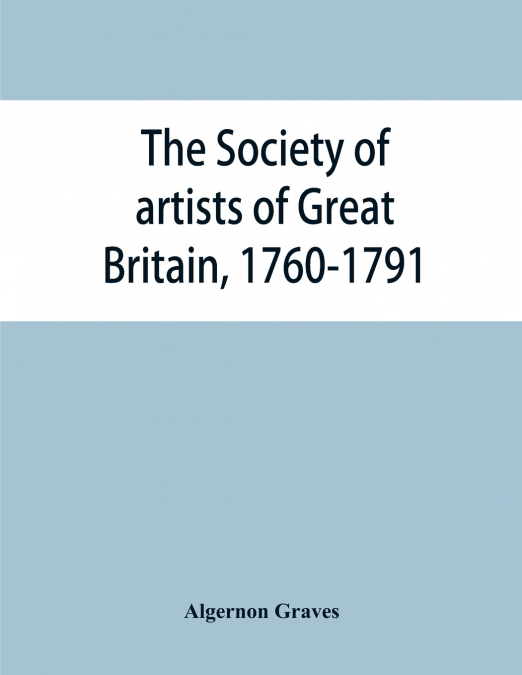 The Society of artists of Great Britain, 1760-1791; the Free society of artists, 1761-1783 ; a complete dictionary of contributors and their work from the foundation of the societies to 1791