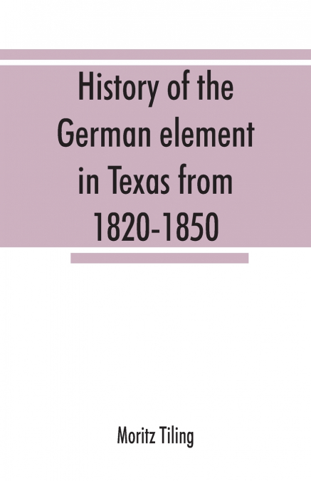 History of the German element in Texas from 1820-1850, and historical sketches of the German Texas singers’ league and Houston Turnverein from 1853-1913