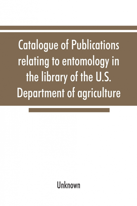 Catalogue of publications relating to entomology in the library of the U.S. Department of agriculture