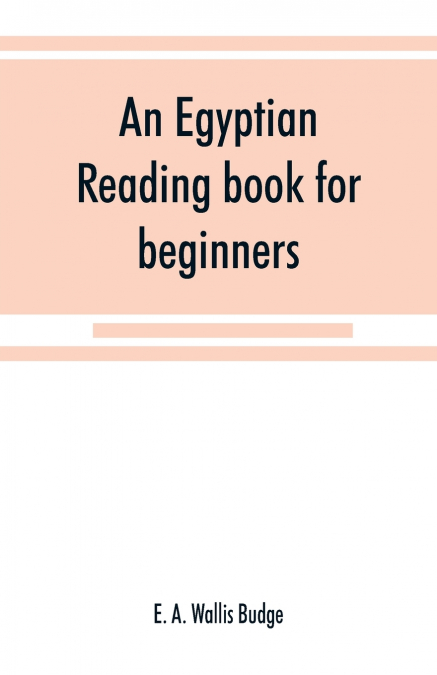 An Egyptian reading book for beginners; being a series of historical, funereal, moral, religious and mythological texts printed in hieroglyphic characters, together with a transliteration and a comple
