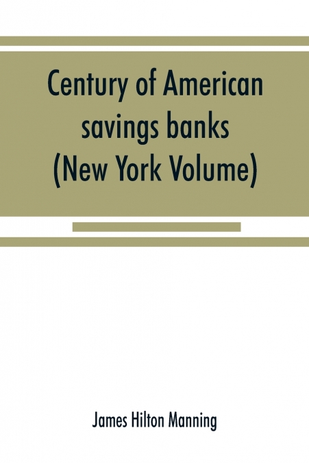 Century of American savings banks, published under the auspices of the Savings banks association of the state of New York in commemoration of the centenary of savings banks in America (New York Volume