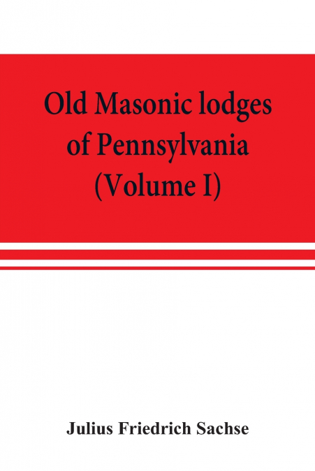 Old Masonic lodges of Pennsylvania, 'moderns' and 'ancients' 1730-1800, which have surrendered their warrants or affliliated with other Grand Lodges, compiled from original records in the archives of 