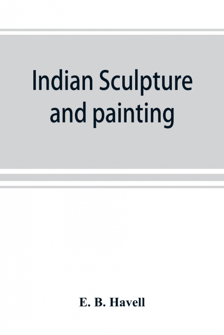 Indian sculpture and painting, illustrated by typical masterpieces, with an explanation of their motives and ideals