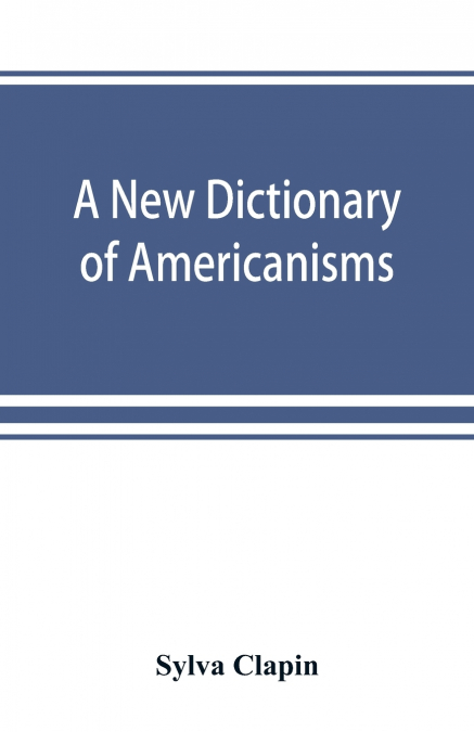 A new dictionary of Americanisms; being a glossary of words supposed to be peculiar to the United States and the Dominion of Canada