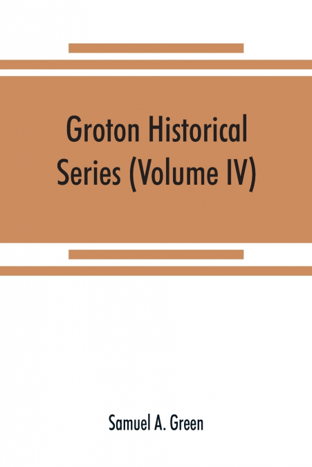 Groton historical series. A collection of papers relating to the history of the town of Groton, Massachusetts (Volume IV)