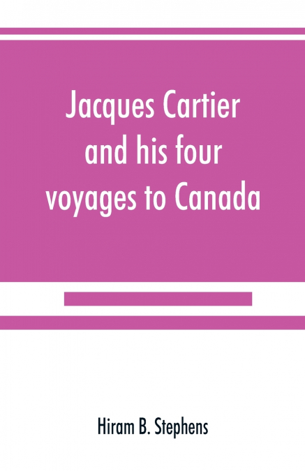 Jacques Cartier and his four voyages to Canada; an essay, with historical, explanatory and philological notes