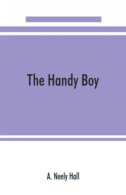 The handy boy; a modern handy book of practical and profitable pastimes