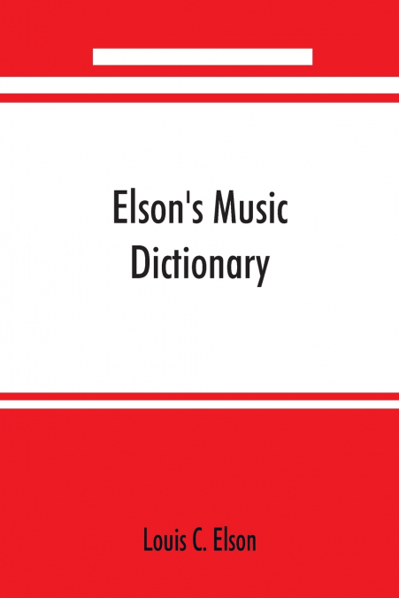 Elson’s music dictionary; containing the definition and pronunciation of such terms and signs as are used in modern music; together with a list of foreign composers and artists with Pronunciation of t