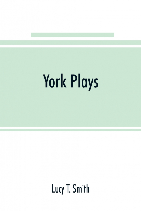 York plays; the plays performed by the crafts or mysteries of York on the day of Corpus Christi in the 14th, 15th, and 16th centuries now first printed from the unique manuscript in the library of Lor