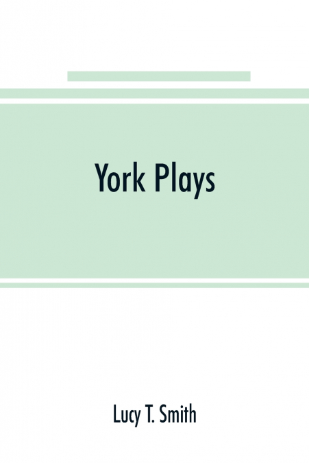 York plays; the plays performed by the crafts or mysteries of York on the day of Corpus Christi in the 14th, 15th, and 16th centuries now first printed from the unique manuscript in the library of Lor