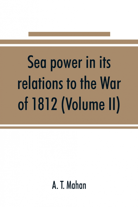 Sea power in its relations to the War of 1812 (Volume II)