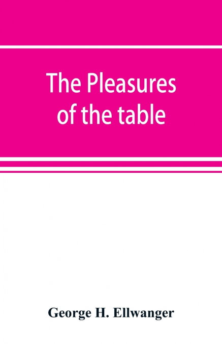 The pleasures of the table; an account of gastronomy from ancient days to present times. With a history of its literature, schools, and most distinguished artists; together with some special recipes, 