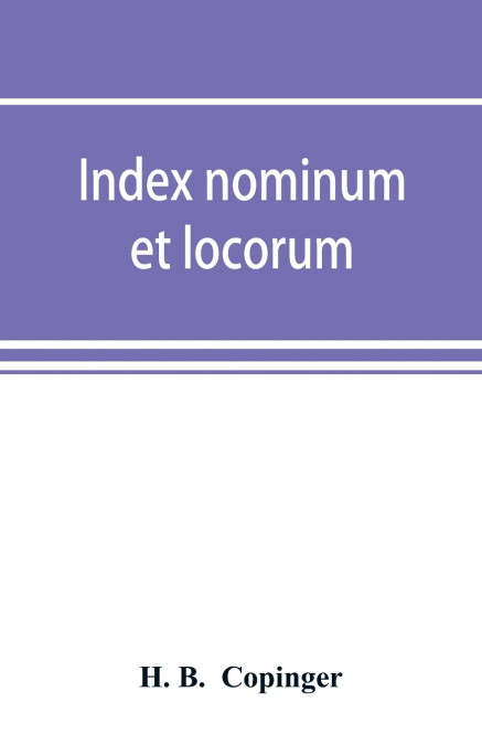 Index nominum et locorum, being an index of names of persons and places mentioned in Copinger’s County of Suffolk, its history as disclosed by existing records and other documents, being materials for
