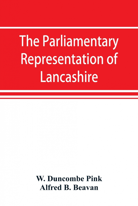 The parliamentary representation of Lancashire, (county and borough), 1258-1885, with biographical and genealogical notices of the members
