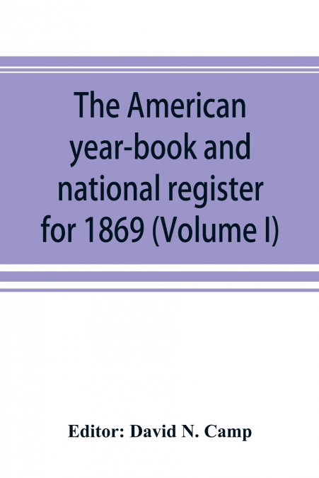 The American year-book and national register for 1869. Astronomical, historical, political, financial, commercial, agricultural, educational, and religious. A general view of the United States, includ