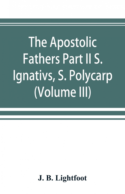 The Apostolic Fathers Part II S. Ignativs, S. Polycarp. (Volume III)