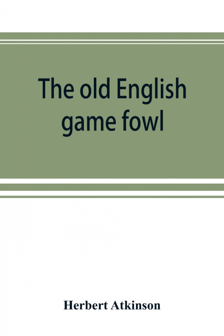 The old English game fowl; its history, description, management, breeding and feeding