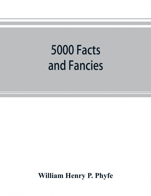 5000 facts and fancies; a cyclopaedia of important, curious, quaint, and unique information in history, literature, science, art, and nature