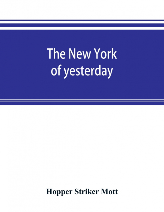 The New York of yesterday; a descriptive narrative of old Bloomingdale, its topographical features, its early families and their genealogies, its old homesteads and country-seats, its French invasion,