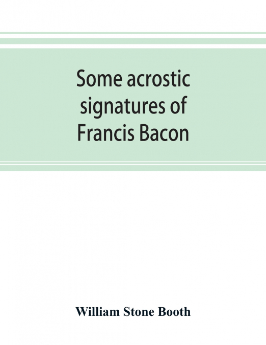 Some acrostic signatures of Francis Bacon, baron Verulam of Verulam, viscount St. Alban, together with some others