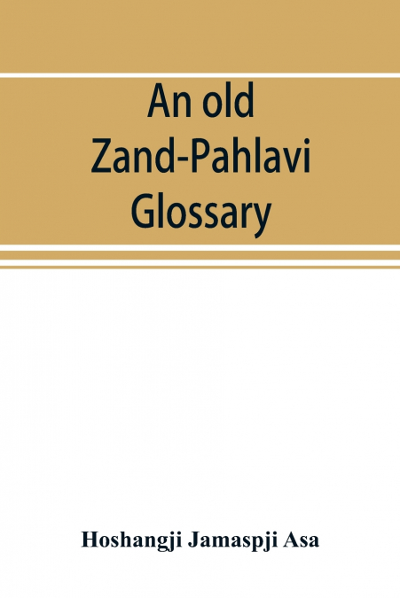 An old Zand-Pahlavi glossary. Edited in original characters with a transliteration in Roman letters, an English translation and an alphabetical index