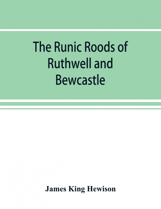 The runic roods of Ruthwell and Bewcastle, with a short history of the cross and crucifix in Scotland