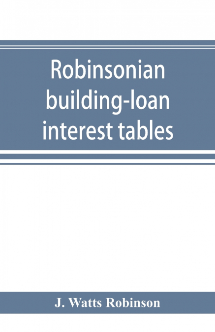 Robinsonian building-loan interest tables. A complete reference book for the use of building-loan and co-operative bank and other accountants and agents